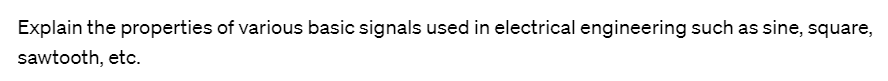 Explain the properties of various basic signals used in electrical engineering such as sine, square,
sawtooth, etc.