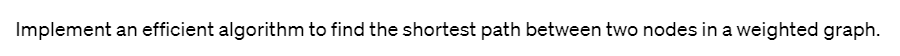 Implement an efficient algorithm to find the shortest path between two nodes in a weighted graph.