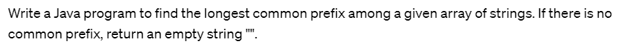 Write a Java program to find the longest common prefix among a given array of strings. If there is no
common prefix, return an empty string "".