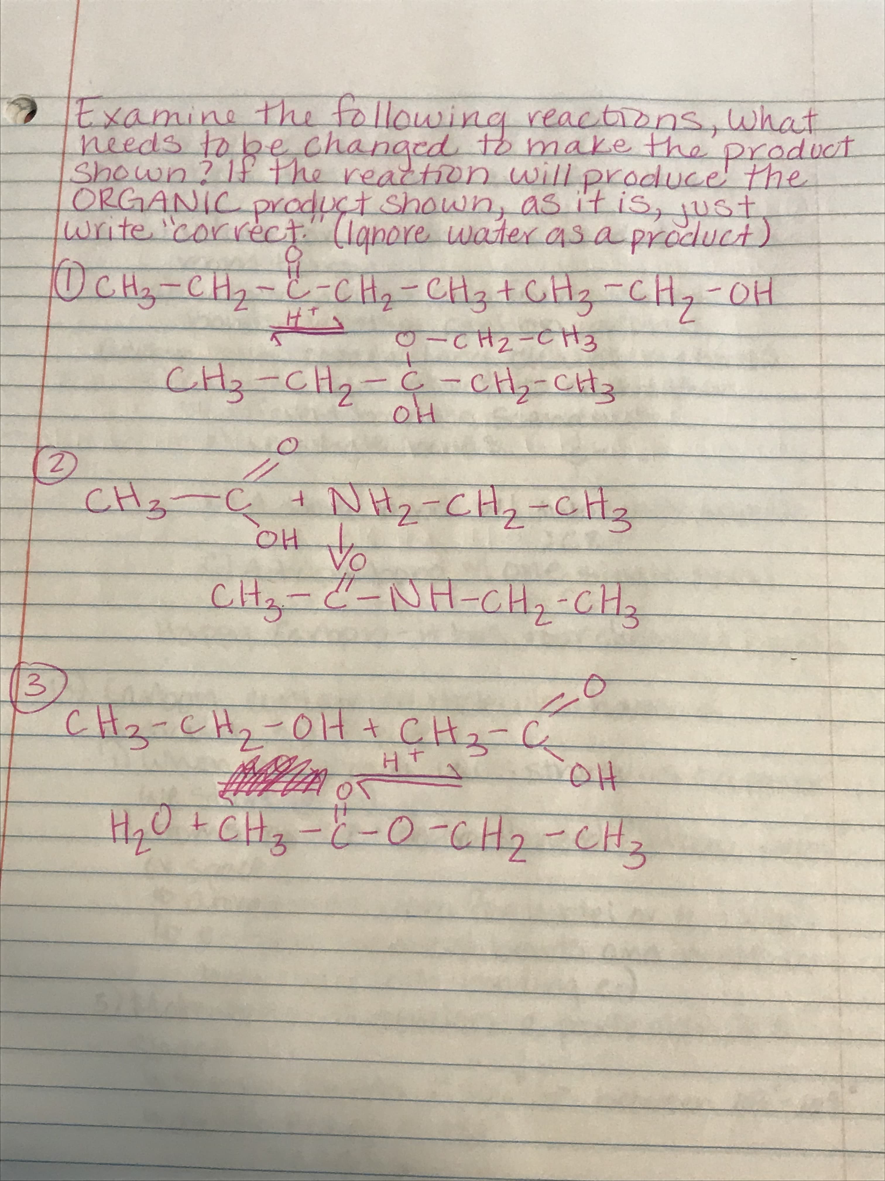 2Examine the following reactions, what
needs to be changed tb make the product
ORGANIC pY oduct shown, as it is, pust
write 'correct (lanore water as a product)
UCH-CH2--CH2-CH3+GH3-CH,-OH
ত -
(2)
CH3-C+NH2 CH2=GH3
OH
-NH-CH-CH,
to
3.
3.
