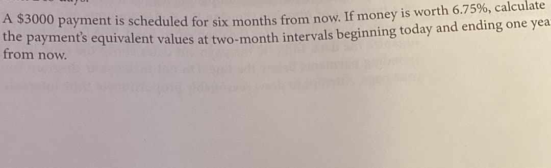 ASS000 payment is scheduled for six months from now. If money is worth 6.75%, calculate
the payment's equivalent values at two-month intervals beginning today and ending one yea
from now.
