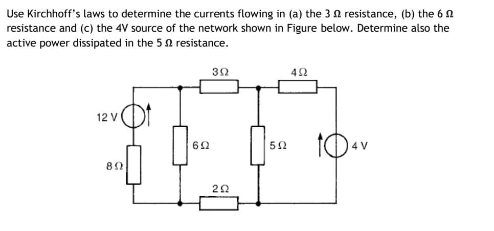 Use Kirchhoff's laws to determine the currents flowing in (a) the 3 N resistance, (b) the 6 N
resistance and (c) the 4V source of the network shown in Figure below. Determine also the
active power dissipated in the 5 0 resistance.
42
12 V
8Ω
