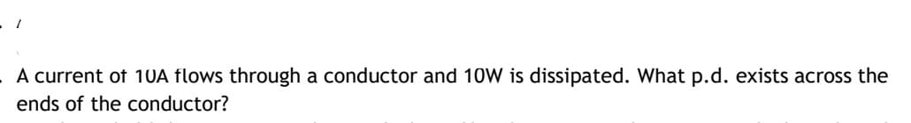 A current of 10A flows through a conductor and 10W is dissipated. What p.d. exists across the
ends of the conductor?
