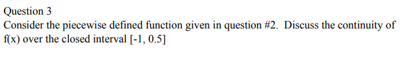 Question 3
Consider the piecewise defined function given in question # 2. Discuss the continuity of
f(x) over the closed interval [-1, 0.5]