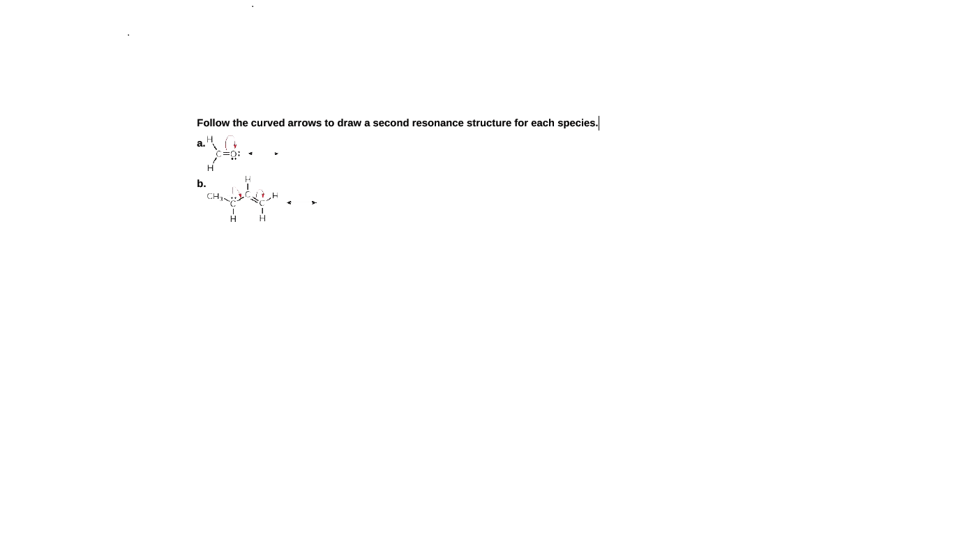 Follow the curved arrows to draw a second resonance structure for each species.
a.
b.
