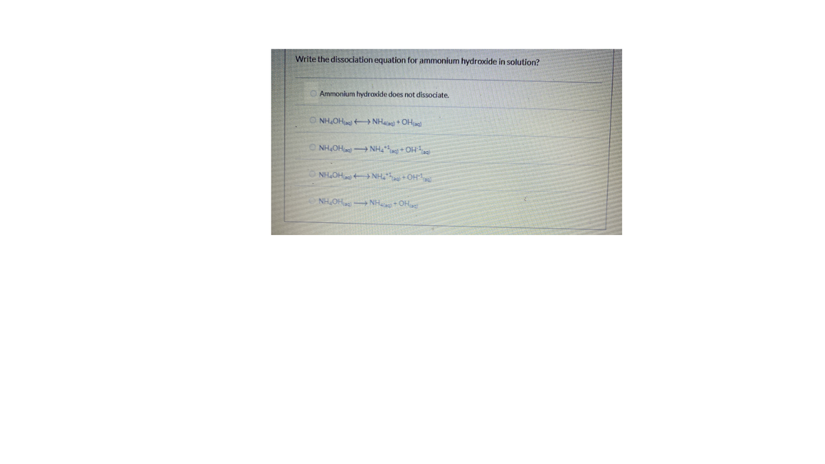 Write the dissociation equation for ammonium hydroxide in solution?
O Ammonium hydroxide does not dissociate.
O NH,OHt NHaao) + OHao
O NH4OH) NH4* + OHag)
O NH,OH+ NH +OH
NH,OH NH +OH
