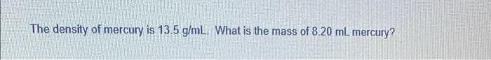 The density of mercury is 13.5 g/mL. What is the mass of 8.20 mL mercury?
