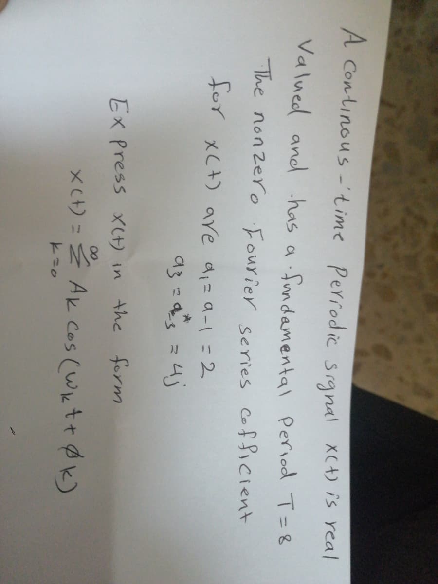 A Continous -'time Perrodic srgnal XC+) is real
Valued and has a fundamental Period T=8
The nonzero Fourier series cofficient
eor
tor xC+) are di=a-1 = 2
a3 =Q's =4j
EX Press XCH) in
the form
00
x(t) = Ź Ak Cos (Wktt Øk)
