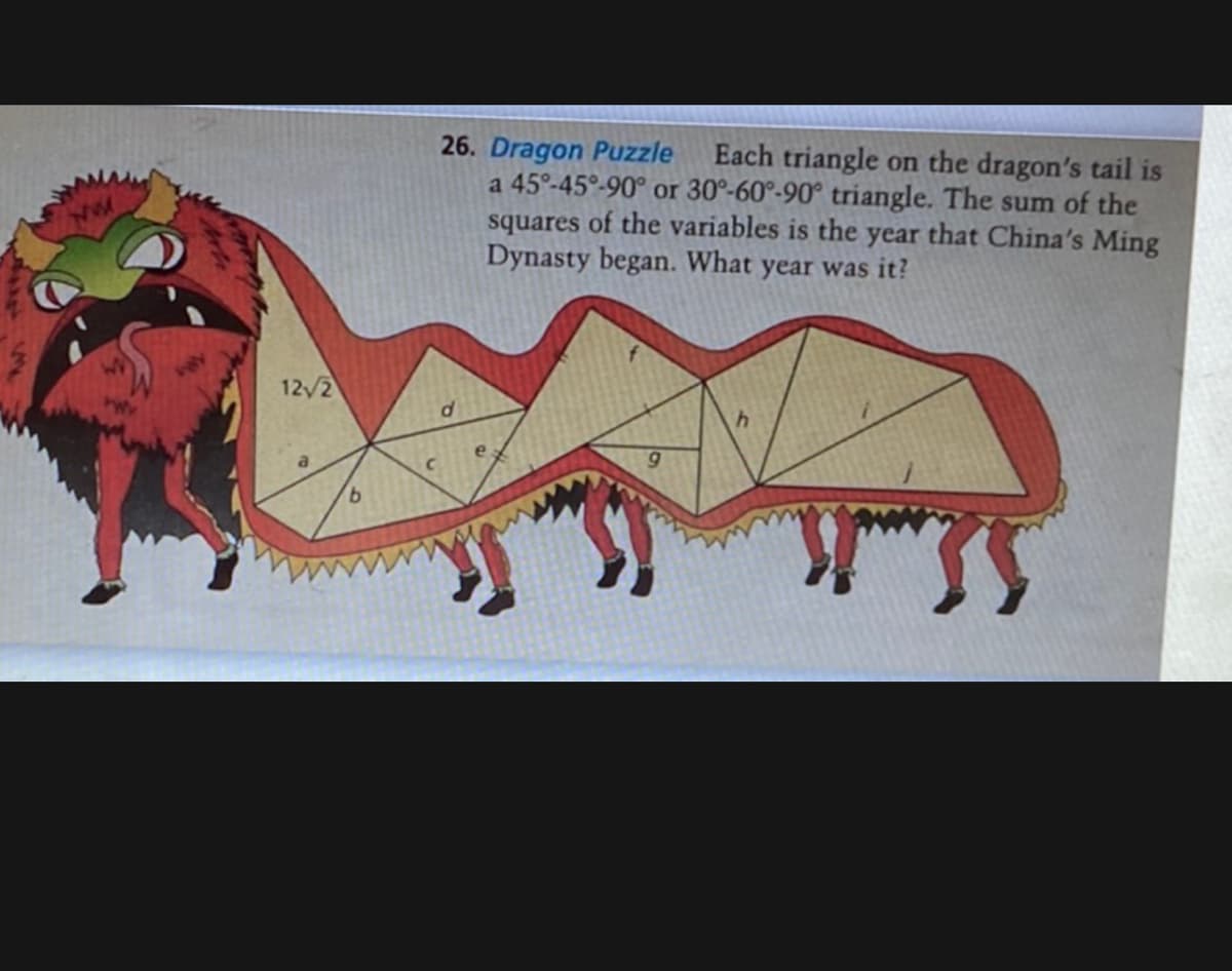 NW
12√/2
b
26. Dragon Puzzle
Each triangle on the dragon's tail is
a 45°-45°-90° or 30°-60°-90° triangle. The sum of the
squares of the variables is the year that China's Ming
Dynasty began. What year was it?
d
с