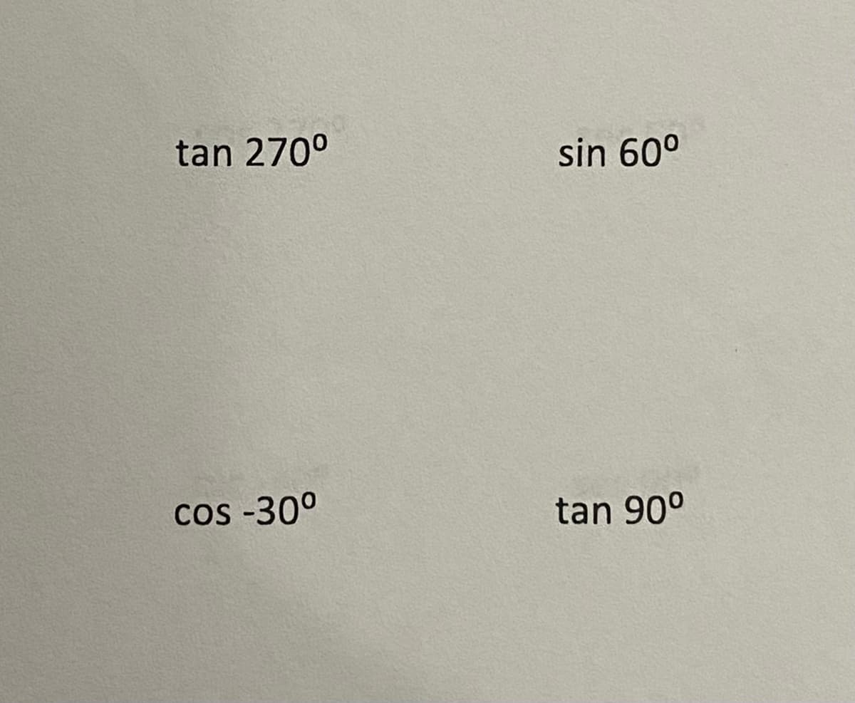 **Trigonometric Expressions**

1. \(\tan 270^\circ\)
2. \(\sin 60^\circ\)
3. \(\cos -30^\circ\)
4. \(\tan 90^\circ\)

In this image, there are four trigonometric expressions involving tangent (tan), sine (sin), and cosine (cos) functions, evaluated at specific angles given in degrees. Each expression represents a fundamental trigonometric function which is key to understanding circular and angular concepts in mathematics and physics.