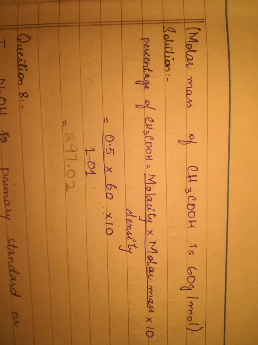 (Molar mass
of
CH 3COOH is 60g
Solution:-
percentage of CHC0OH = Molaity x Molay mas x 10
density
0.5 x 60 x10
1-01
297.02
Queition 8..
standasd ON
Pemary
