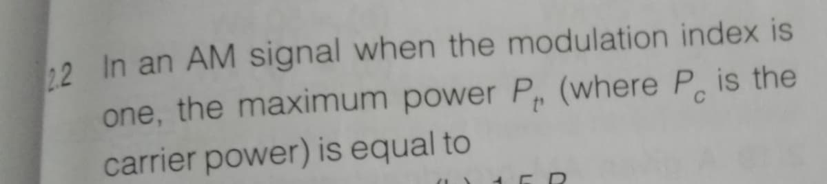 12 In an AM signal when the modulation index is
one, the maximum power P, (where P. is the
carrier power) is equal to
