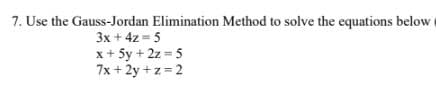 7. Use the Gauss-Jordan Elimination Method to solve the equations below
3x + 4z = 5
x+ 5y + 2z = 5
7x + 2y +z = 2
