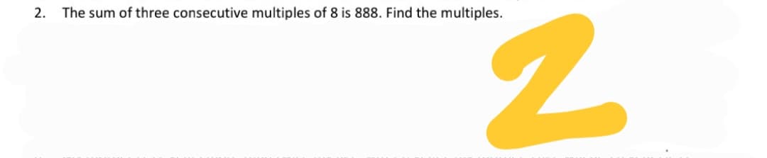 2. The sum of three consecutive multiples of 8 is 888. Find the multiples.

