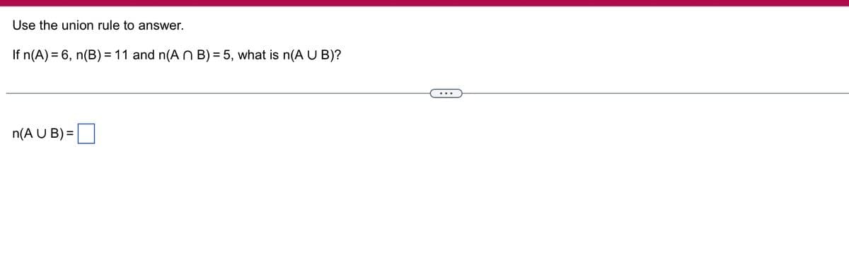 Use the union rule to answer.
If n(A) = 6, n(B) = 11 and n(An B) = 5, what is n(A U B)?
n(A U B) =