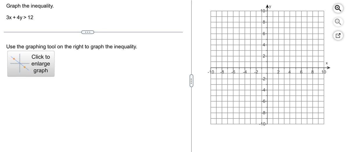 Graph the inequality.
3x + 4y > 12
Use the graphing tool on the right to graph the inequality.
Click to
enlarge
graph
C
-10
10-
8-
6-
4-
2-
2
-4
+6
+8
10
y
X
o