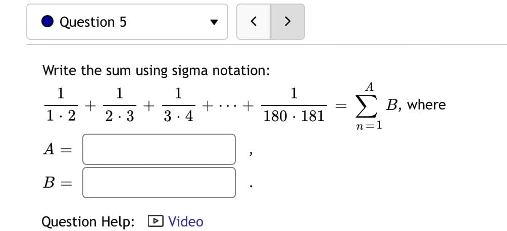 <>
Question 5
Write the sum using sigma notation:
1
1
1
where
B.
..
1. 2
2.3
3. 4
180 · 181
n=1
A
В -
Question Help: D Video
