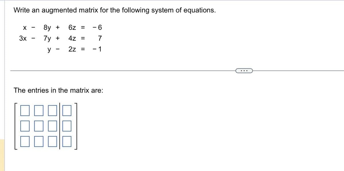 Write an augmented matrix for the following system of equations.
8y +
7y +
X-
3x
y
-
6z = - 6
4z =
7
2z =
- 1
The entries in the matrix are: