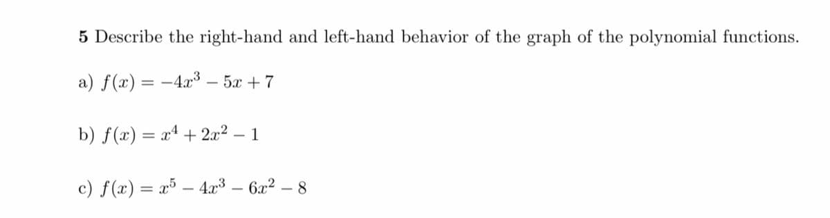 5 Describe the right-hand and left-hand behavior of the graph of the polynomial functions.
a) f(x) = –4x³ – 5x + 7
b) f(x) = xª + 2x² – 1
-
c) f(x) = x³ – 4x³ – 6x² – 8
