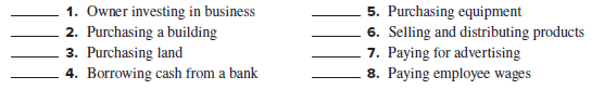 1. Owner investing in business
2. Purchasing a building
3. Purchasing land
4. Borrowing cash from a bank
5. Purchasing equipment
6. Selling and distributing products
7. Paying for advertising
8. Paying employee wages

