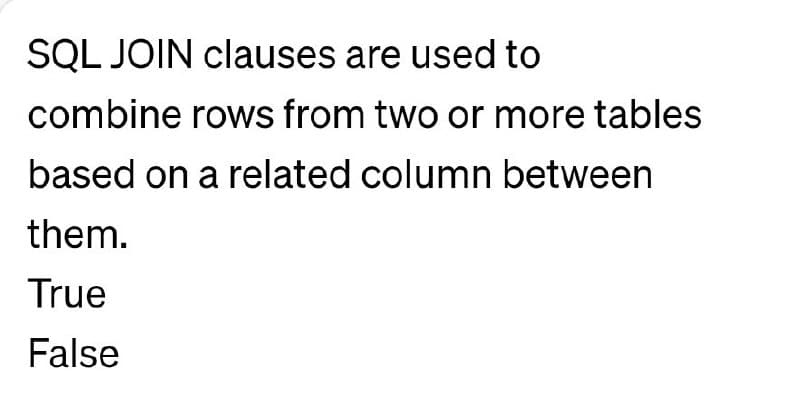 SQL JOIN clauses are used to
combine rows from two or more tables
based on a related column between
them.
True
False