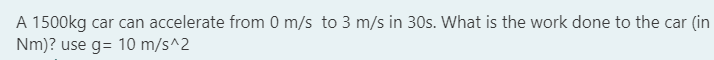 A 1500kg car can accelerate from 0 m/s to 3 m/s in 30s. What is the work done to the car (in
Nm)? use g = 10 m/s^2