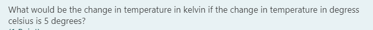 What would be the change in temperature in kelvin if the change in temperature in degress
celsius is 5 degrees?