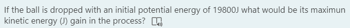 If the ball is dropped with an initial potential energy of 19800J what would be its maximun
kinetic energy (1) gain in the process?