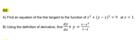 Q2:
A) Find an equation of the line tangent to the function of x? + (y -x)2 9 at x 1.
x-x3
dy
B) Using the definition of derivative, find if )
dx
1-x
