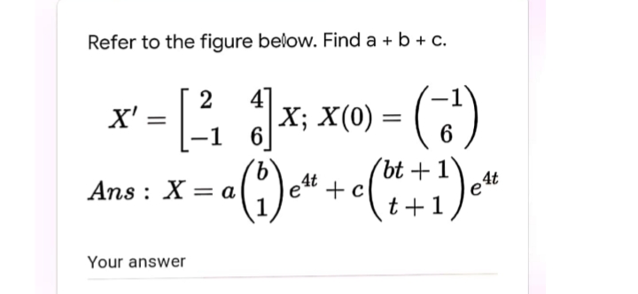 Refer to the figure below. Find a + b + c.
X' = X; x(0) = ()
()
%3D
-1
9.
Ans : X = a
'bt +
+ c
t+
%3D
e4t
4t
Your answer
