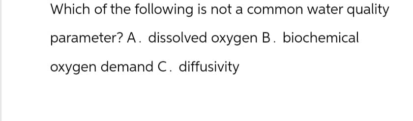 Which of the following is not a common water quality
parameter? A. dissolved oxygen B. biochemical
oxygen demand C. diffusivity