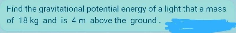 Find the gravitational potential energy of a light that a mass
of 18 kg and is 4 m above the ground.