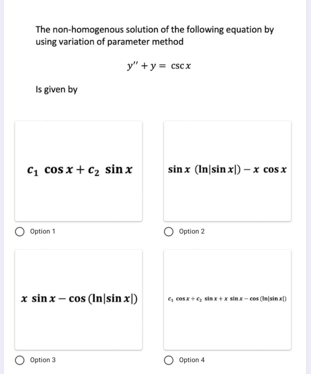 The non-homogenous solution of the following equation by
using variation of parameter method
y" + y = cscx
Is given by
C1 cos x+ c2 sin x
sin x (In|sin x|) – x cos x
Option 1
Option 2
x sin x – cos (In|sin x[)
c, cos x+c2 sin x +x sin x – cos (In|sin x|)
Option 3
Option 4
