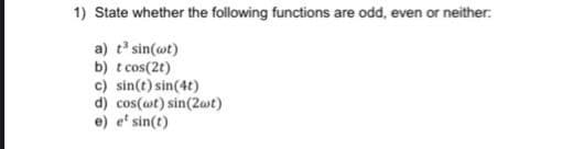 1) State whether the following functions are odd, even or neither.
a) t³ sin(at)
b) t cos(2t)
c) sin(t) sin(4t)
d) cos(wt) sin(2wt)
e) e sin(t)