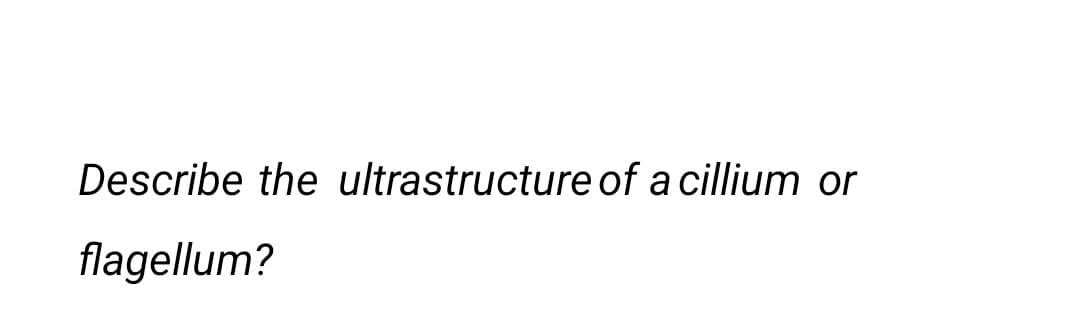 Describe the ultrastructure of a cillium or
flagellum?
