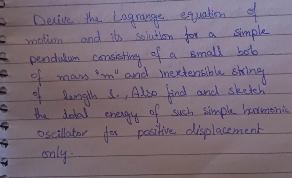 of
Devive the Lagrange
and its Solution for a Simple
pendulum consisting of a small bot.
equation
motion
of
mass im" and Inextensible string
4 length dAdso findl and sketech
the dotal energy of such simple baormonic
oscillator fos pasitive displacement
only-
of
