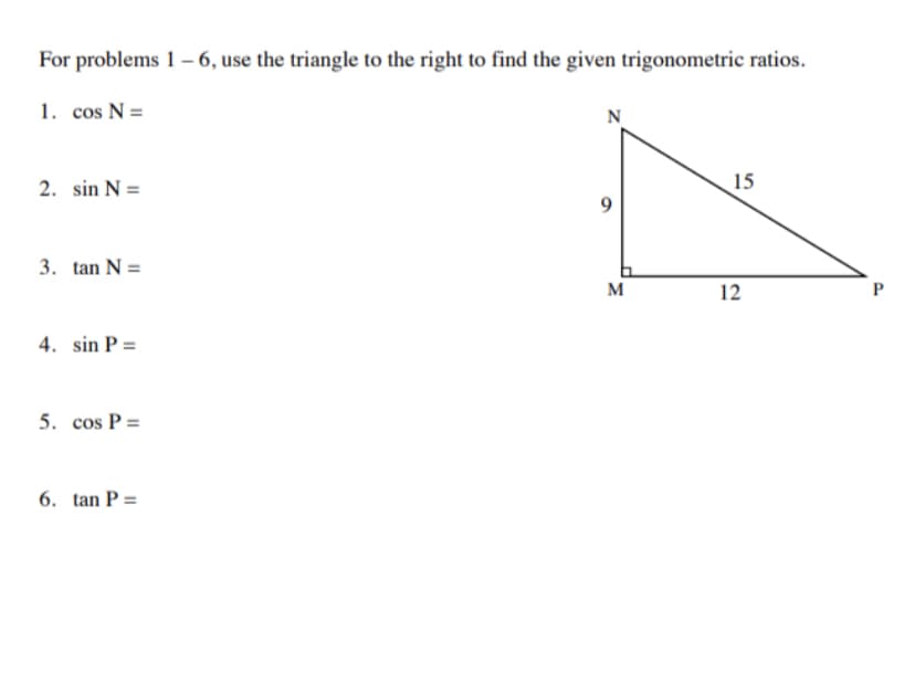 For problems 1 – 6, use the triangle to the right to find the given trigonometric ratios.
1. cos N =
N
2. sin N =
15
3. tan N =
M
12
4. sin P =
5. cos P =
6. tan P =
