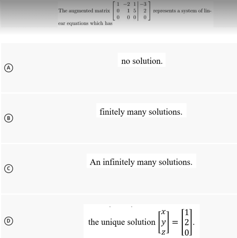 A
B
(U)
(O)
D
The augmented matrix
ear equations which has
1-2 1-3
0 15 2
00 0
0
represents a system of lin-
no solution.
finitely many solutions.
An infinitely many solutions.
the unique solution
□=□
2