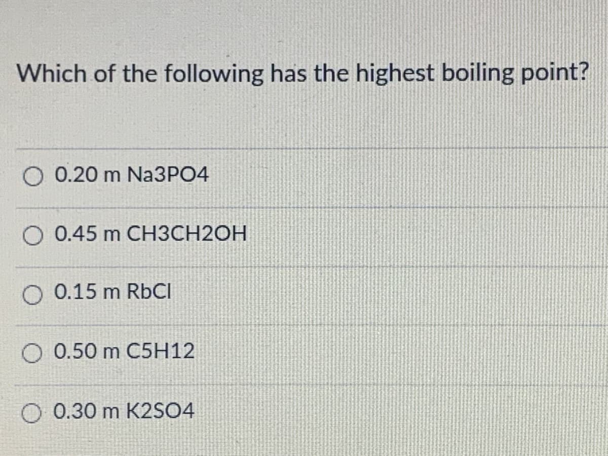 Which of the following has the highest boiling point?
O 0.20 m NA3PO4
O 0.45 m CH3CH2OH
O 0.15 m RbCI
O 0.50 m C5H12
O 0.30 m K2SO4
