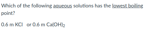 Which of the following aqueous solutions has the lowest boiling
point?
0.6 m KCI or 0.6 m Ca(OH)2
