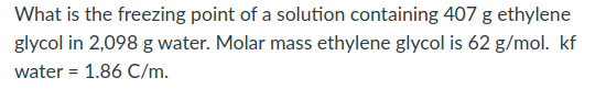 What is the freezing point of a solution containing 407 g ethylene
glycol in 2,098 g water. Molar mass ethylene glycol is 62 g/mol. kf
water = 1.86 C/m.
%3D
