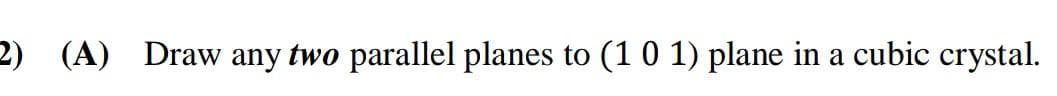 2) (A) Draw any two parallel planes to (1 0 1) plane in a cubic crystal.