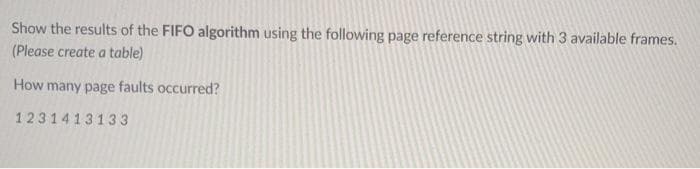 Show the results of the FIFO algorithm using the following page reference string with 3 available frames.
(Please create a table)
How many page faults occurred?
1231413133