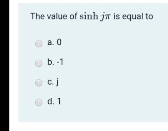 The value of sinh ja is equal to
a. 0
b. -1
c. j
d. 1
