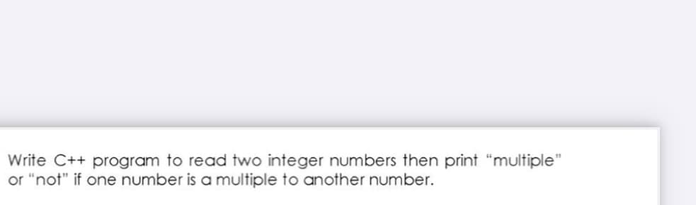 Write C++ program to read two integer numbers then print "multiple"
or "not" if one number is a multiple to another number.
