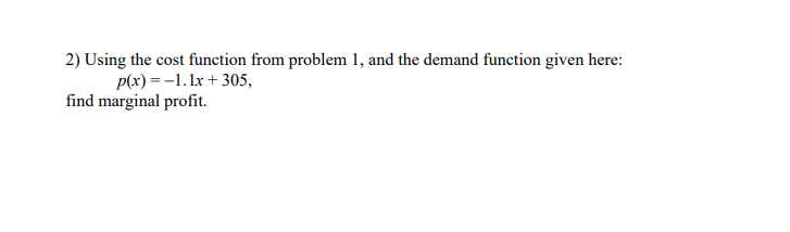 2) Using the cost function from problem 1, and the demand function given here:
p(x) = -1.1x + 305,
find marginal profit.
