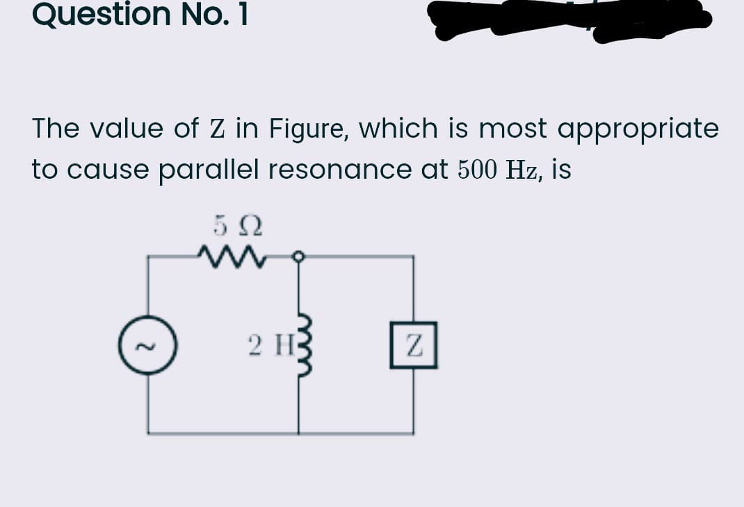 Question No. 1
The value of Z in Figure, which is most appropriate
to cause parallel resonance at 500 Hz, is
5Ω
2 H
Z