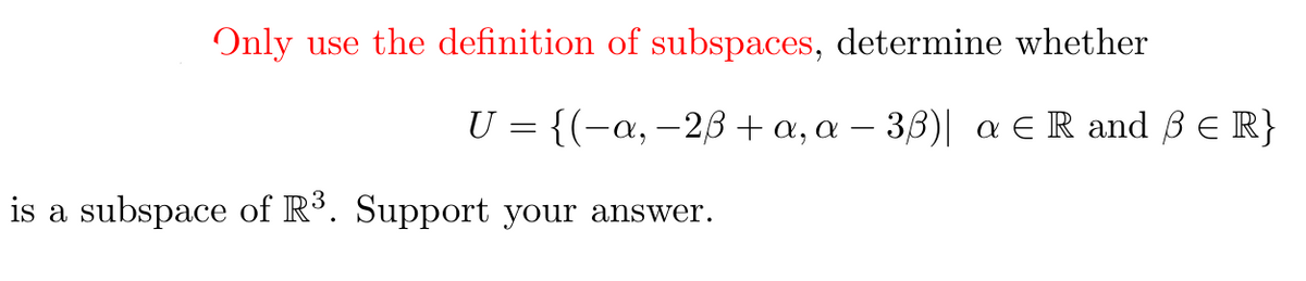 Only use the definition of subspaces, determine whether
U = {(-a, -2ß + a, a – 38)| a E R and ß E R}
is a subspace of R³. Support your answer.

