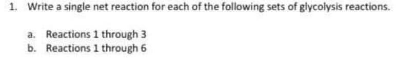 1. Write a single net reaction for each of the following sets of glycolysis reactions.
a. Reactions 1 through 3
b. Reactions 1 through 6
