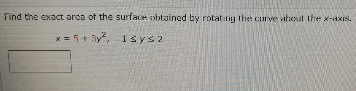 Find the exact area of the surface obtained by rotating the curve about the x-axis.
X = 5 +3y
1 < y < 2
